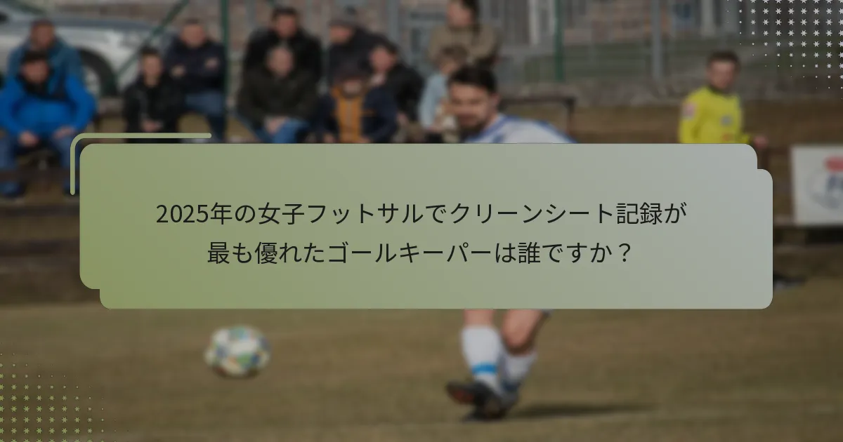 2025年の女子フットサルでクリーンシート記録が最も優れたゴールキーパーは誰ですか？