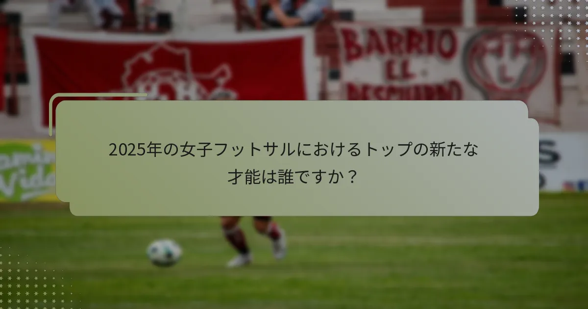 2025年の女子フットサルにおけるトップの新たな才能は誰ですか？