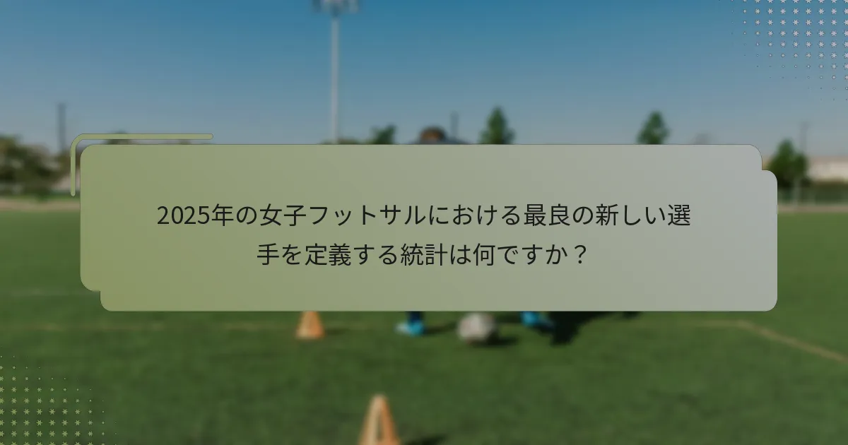2025年の女子フットサルにおける最良の新しい選手を定義する統計は何ですか？