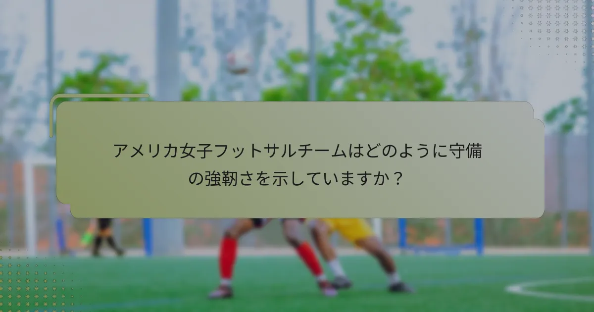アメリカ女子フットサルチームはどのように守備の強靭さを示していますか？