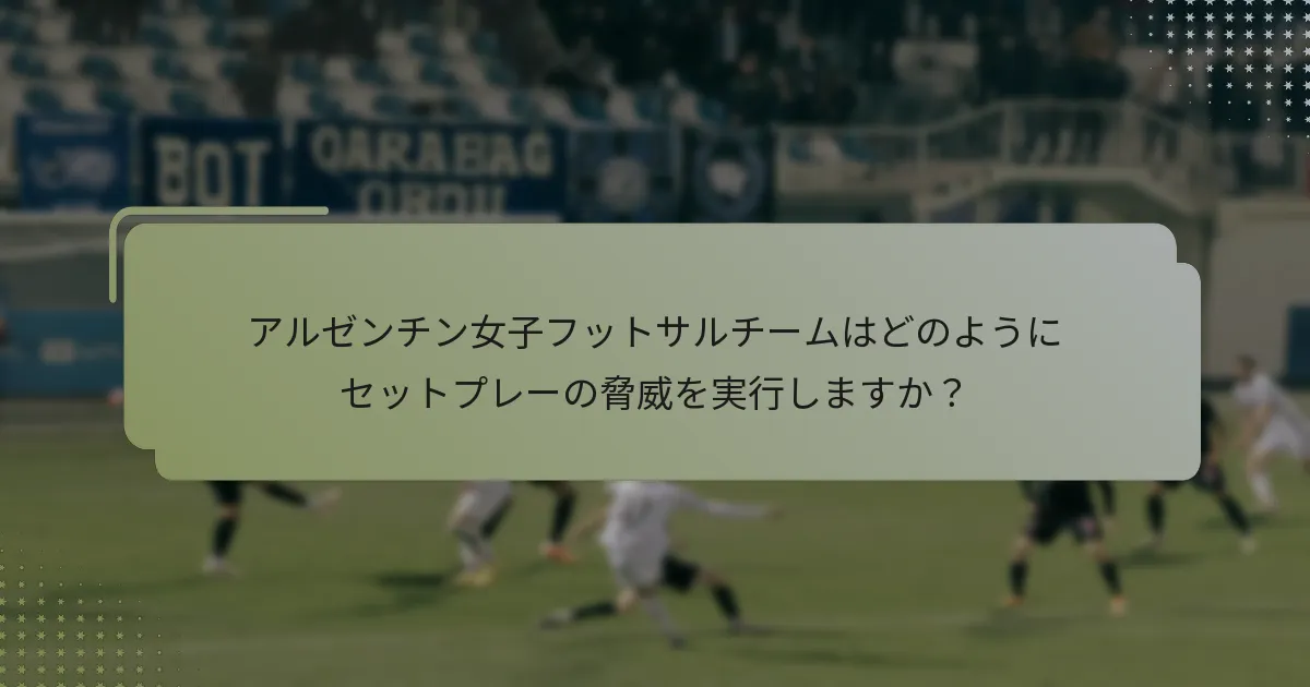 アルゼンチン女子フットサルチームはどのようにセットプレーの脅威を実行しますか？