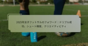 2025年女子フットサルのフォワード：ドリブル成功、シュート精度、クリエイティビティ