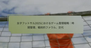 女子フットサル2025におけるゲーム管理戦略：時間管理、戦術的ファウル、交代