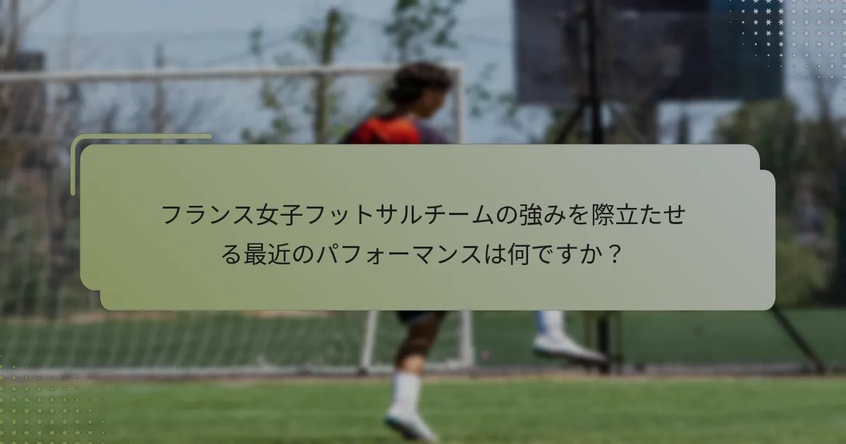 フランス女子フットサルチームの強みを際立たせる最近のパフォーマンスは何ですか？