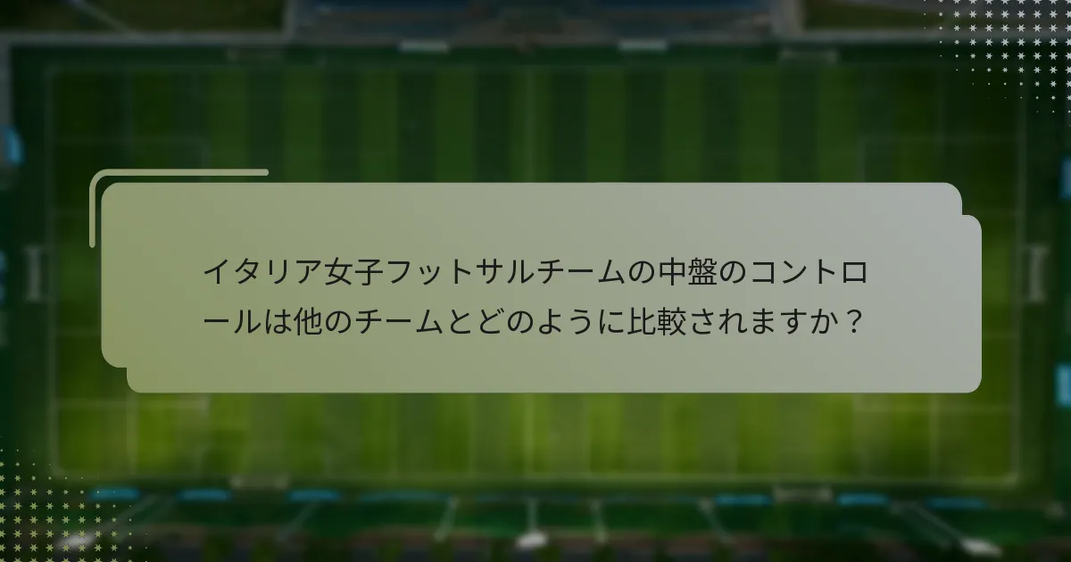 イタリア女子フットサルチームの中盤のコントロールは他のチームとどのように比較されますか？