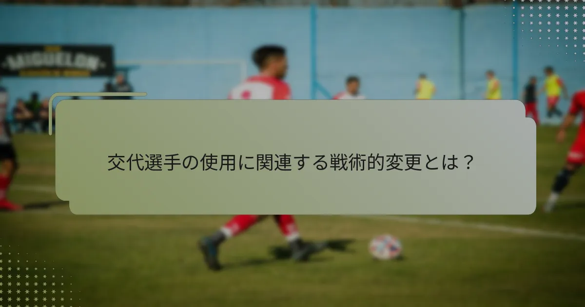 交代選手の使用に関連する戦術的変更とは？