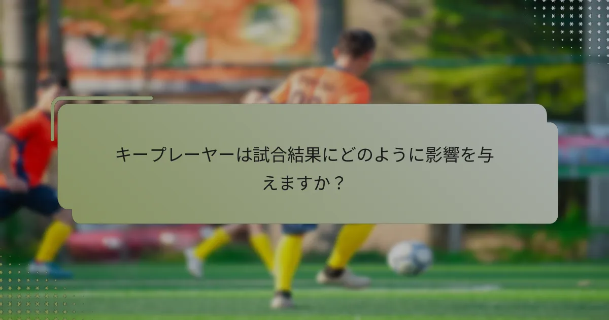 キープレーヤーは試合結果にどのように影響を与えますか？