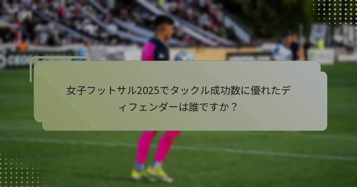 女子フットサル2025でタックル成功数に優れたディフェンダーは誰ですか？