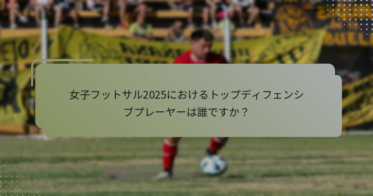 女子フットサル2025におけるトップディフェンシブプレーヤーは誰ですか？
