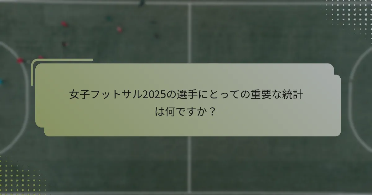 女子フットサル2025の選手にとっての重要な統計は何ですか？