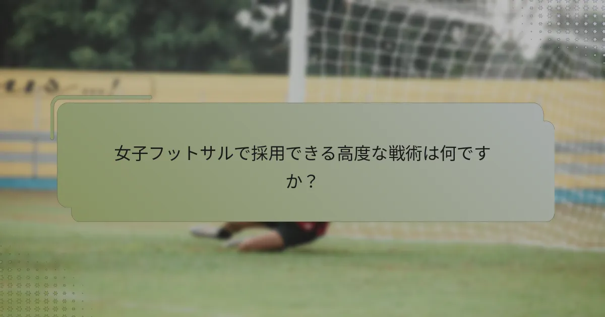 女子フットサルで採用できる高度な戦術は何ですか？