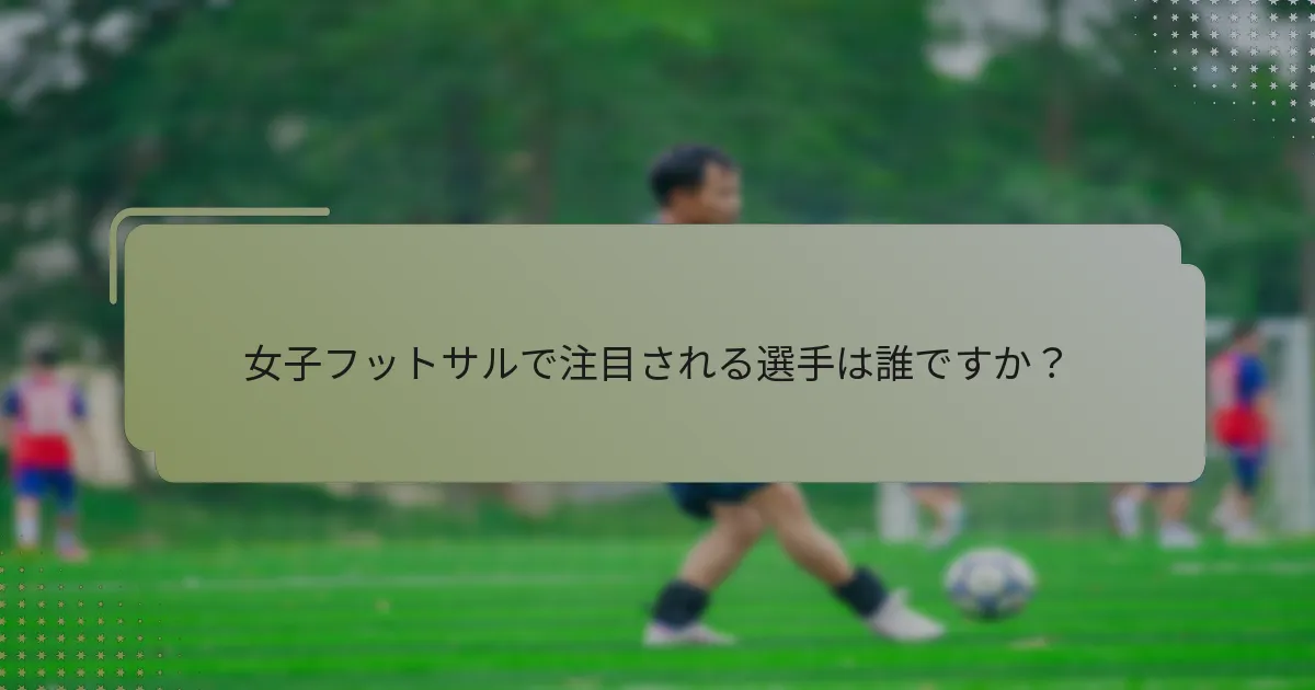 女子フットサルで注目される選手は誰ですか？