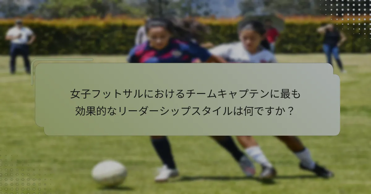 女子フットサルにおけるチームキャプテンに最も効果的なリーダーシップスタイルは何ですか？