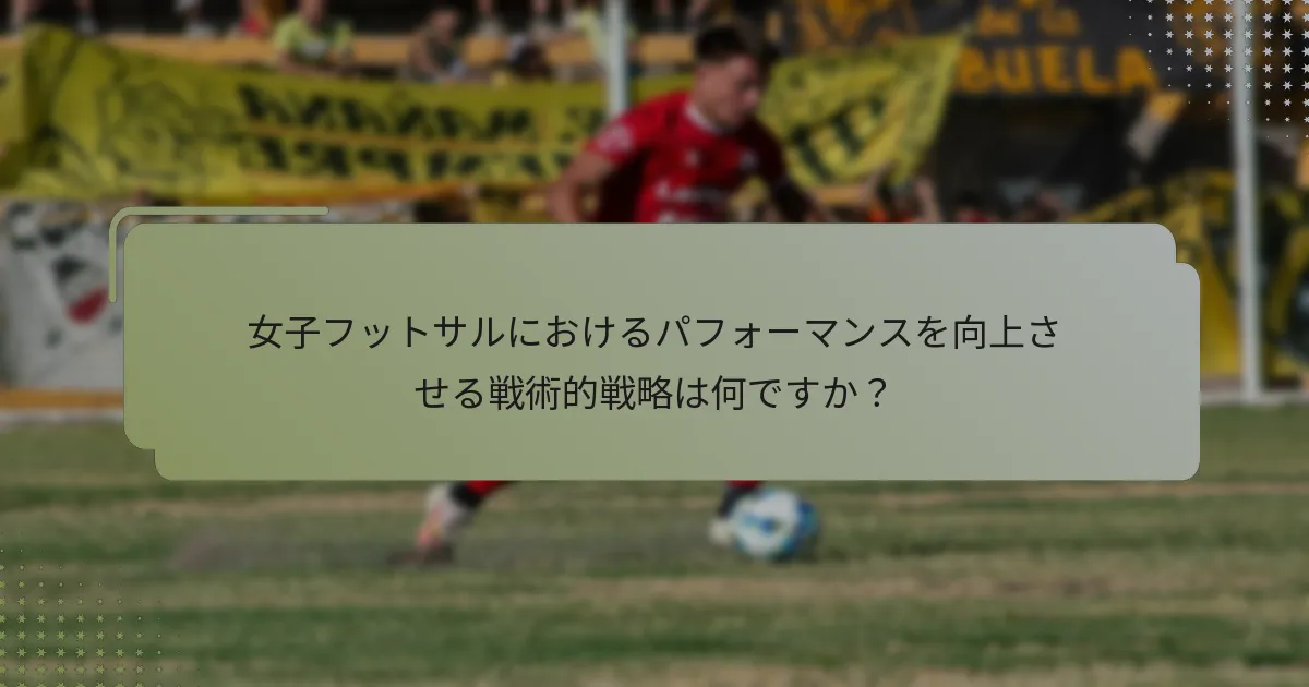 女子フットサルにおけるパフォーマンスを向上させる戦術的戦略は何ですか？