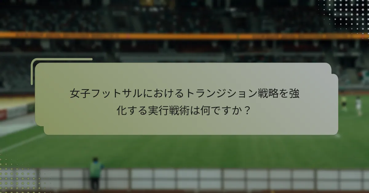 女子フットサルにおけるトランジション戦略を強化する実行戦術は何ですか？