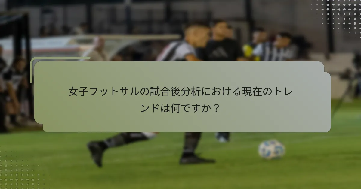女子フットサルの試合後分析における現在のトレンドは何ですか？