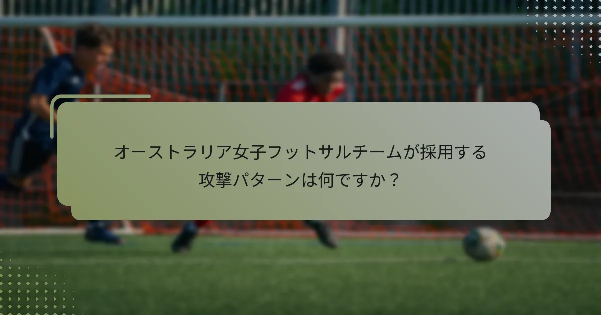 オーストラリア女子フットサルチームが採用する攻撃パターンは何ですか？