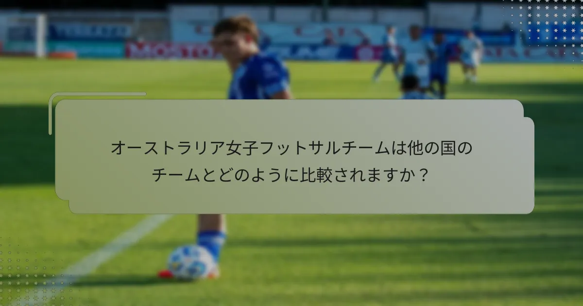 オーストラリア女子フットサルチームは他の国のチームとどのように比較されますか？