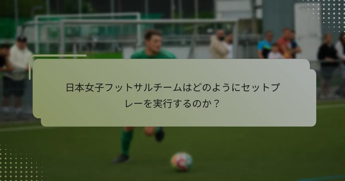 日本女子フットサルチームはどのようにセットプレーを実行するのか？