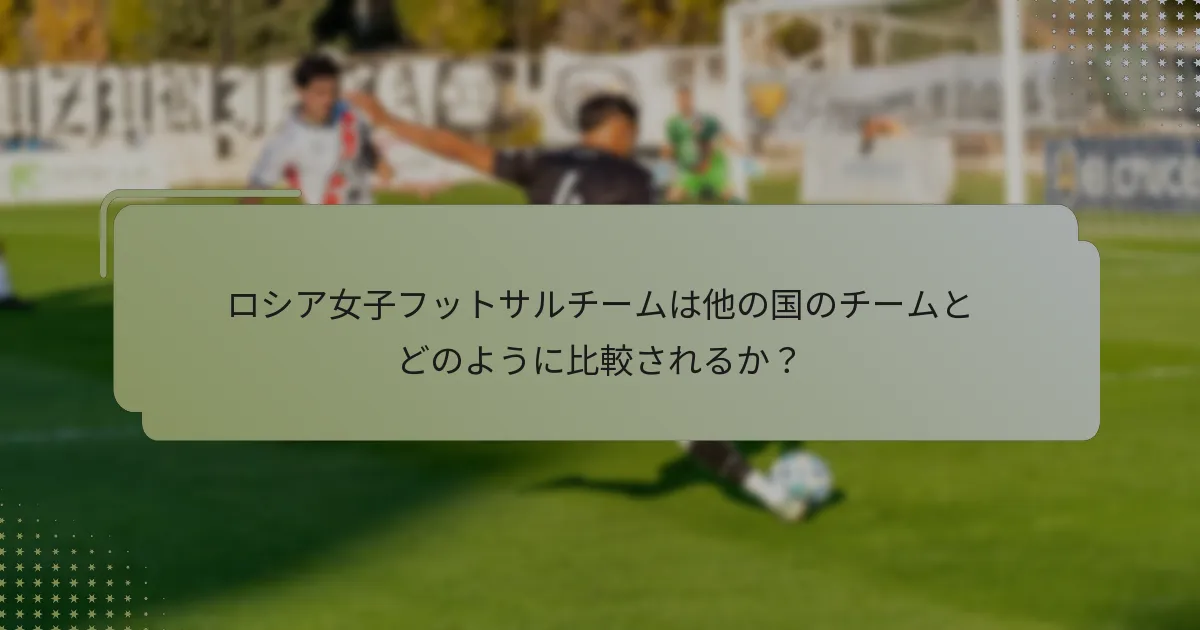 ロシア女子フットサルチームは他の国のチームとどのように比較されるか？