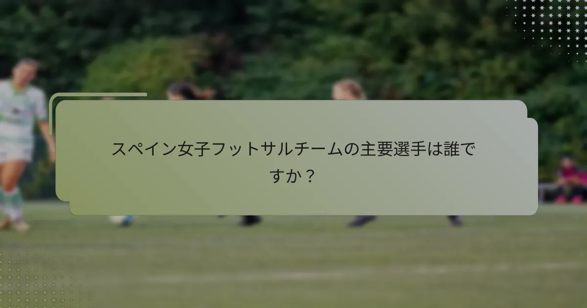 スペイン女子フットサルチームの主要選手は誰ですか？