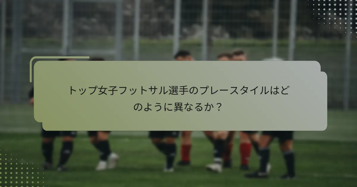 トップ女子フットサル選手のプレースタイルはどのように異なるか？