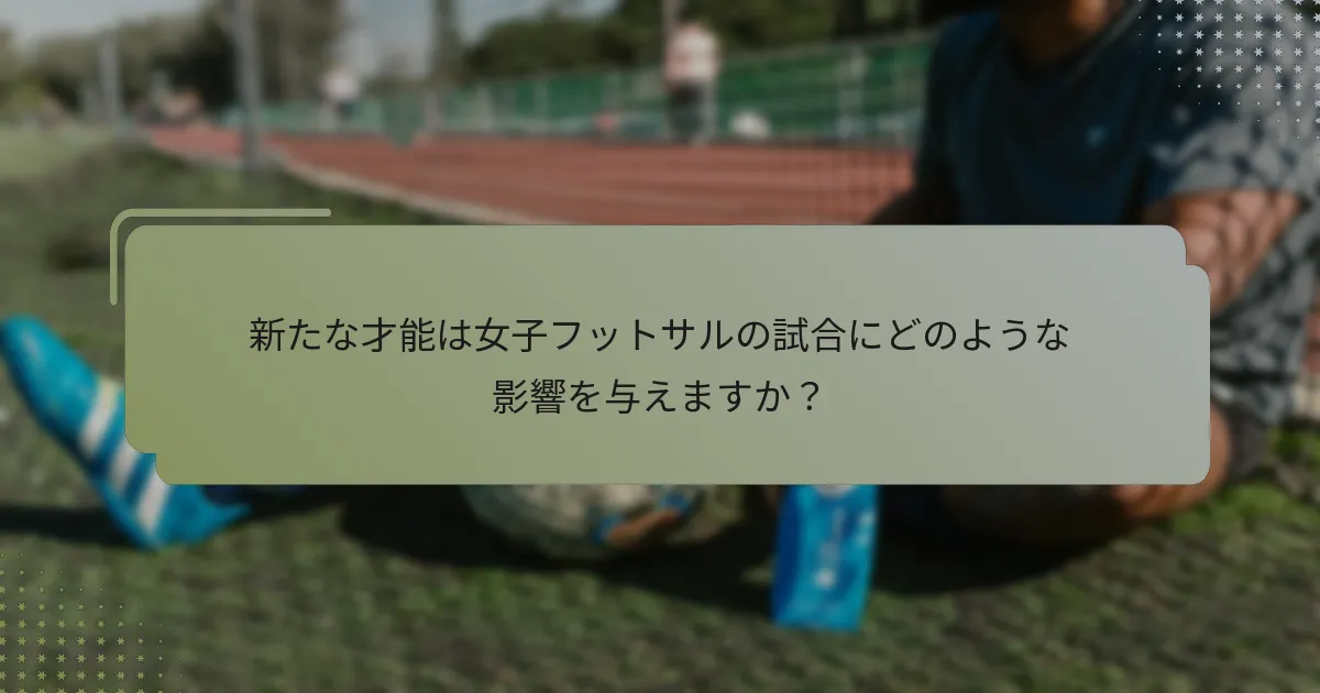 新たな才能は女子フットサルの試合にどのような影響を与えますか？
