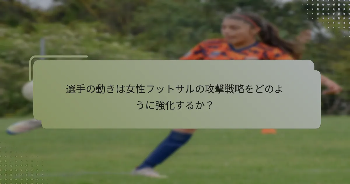 選手の動きは女性フットサルの攻撃戦略をどのように強化するか？